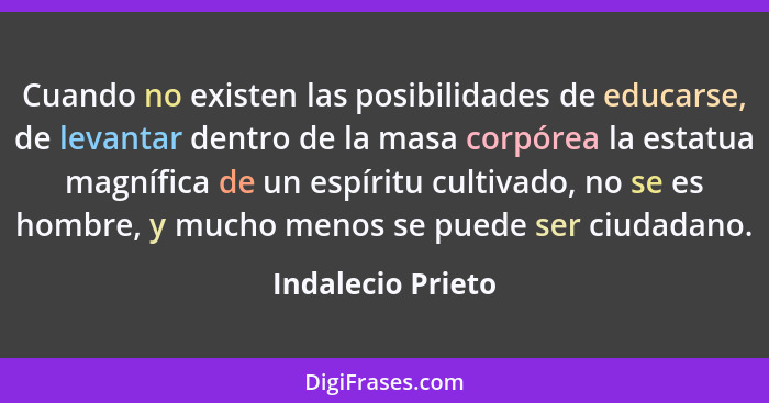 Cuando no existen las posibilidades de educarse, de levantar dentro de la masa corpórea la estatua magnífica de un espíritu cultiva... - Indalecio Prieto