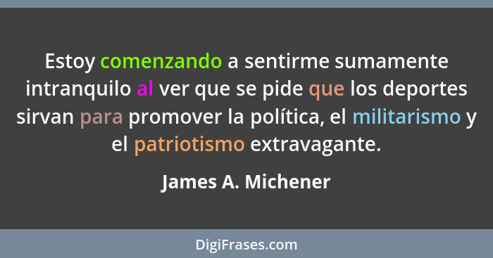 Estoy comenzando a sentirme sumamente intranquilo al ver que se pide que los deportes sirvan para promover la política, el militar... - James A. Michener