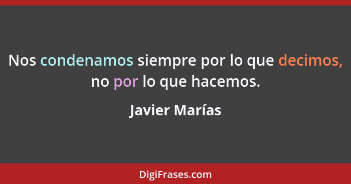 Nos condenamos siempre por lo que decimos, no por lo que hacemos.... - Javier Marías