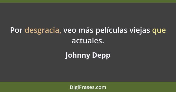 Por desgracia, veo más películas viejas que actuales.... - Johnny Depp