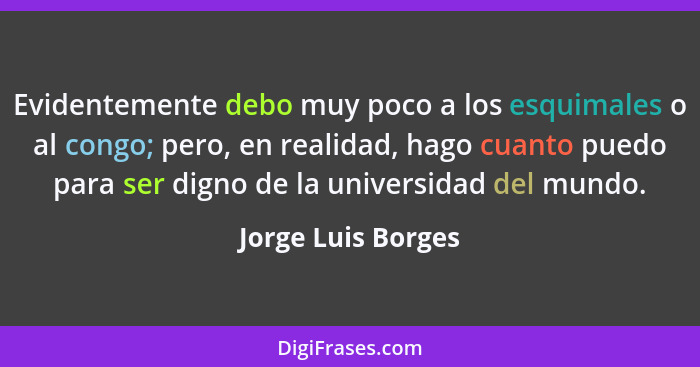 Evidentemente debo muy poco a los esquimales o al congo; pero, en realidad, hago cuanto puedo para ser digno de la universidad del... - Jorge Luis Borges