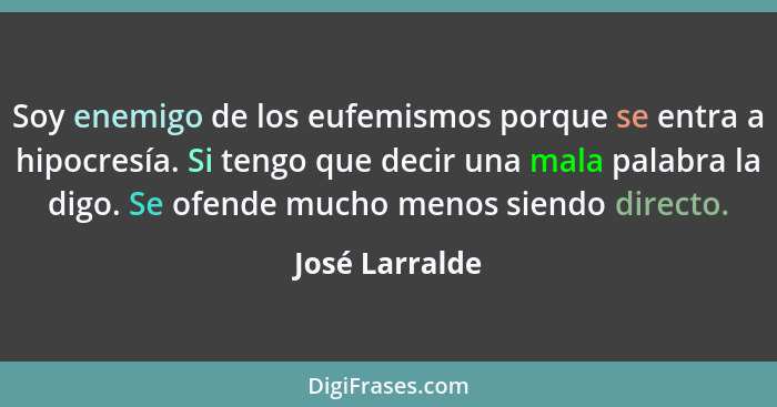 Soy enemigo de los eufemismos porque se entra a hipocresía. Si tengo que decir una mala palabra la digo. Se ofende mucho menos siendo... - José Larralde