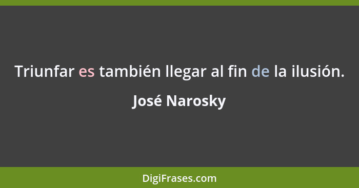 Triunfar es también llegar al fin de la ilusión.... - José Narosky