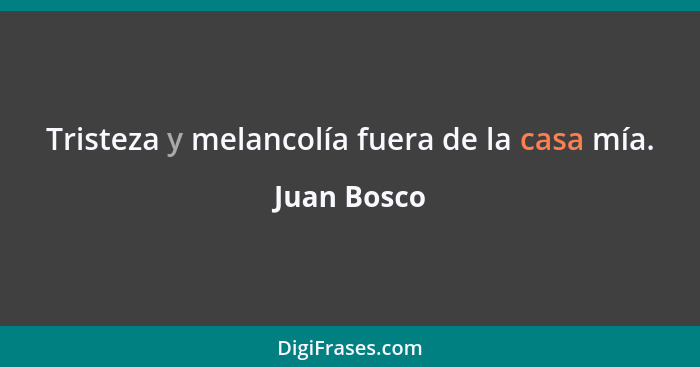 Tristeza y melancolía fuera de la casa mía.... - Juan Bosco