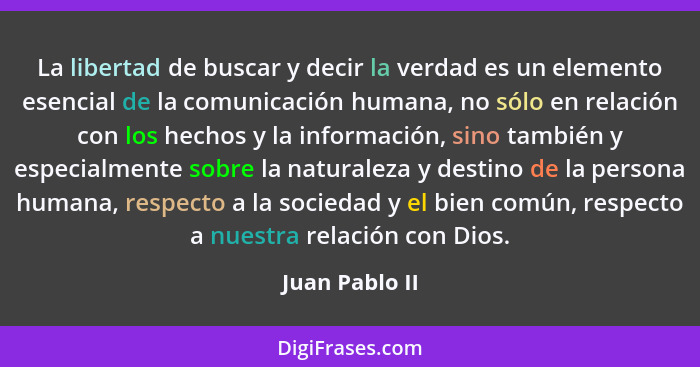 La libertad de buscar y decir la verdad es un elemento esencial de la comunicación humana, no sólo en relación con los hechos y la inf... - Juan Pablo II