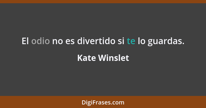 El odio no es divertido si te lo guardas.... - Kate Winslet