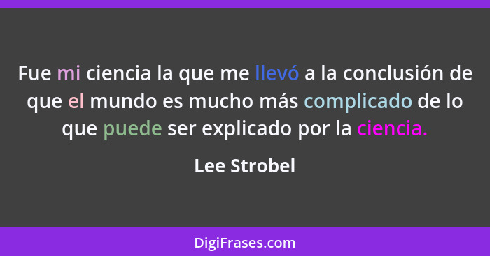 Fue mi ciencia la que me llevó a la conclusión de que el mundo es mucho más complicado de lo que puede ser explicado por la ciencia.... - Lee Strobel