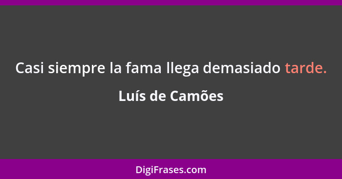 Casi siempre la fama llega demasiado tarde.... - Luís de Camões