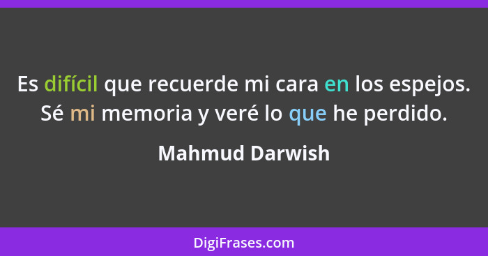 Es difícil que recuerde mi cara en los espejos. Sé mi memoria y veré lo que he perdido.... - Mahmud Darwish