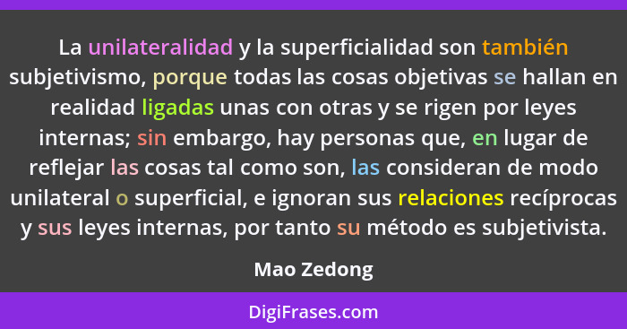 La unilateralidad y la superficialidad son también subjetivismo, porque todas las cosas objetivas se hallan en realidad ligadas unas con... - Mao Zedong