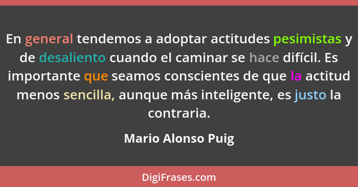 En general tendemos a adoptar actitudes pesimistas y de desaliento cuando el caminar se hace difícil. Es importante que seamos con... - Mario Alonso Puig