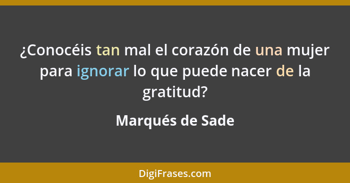 ¿Conocéis tan mal el corazón de una mujer para ignorar lo que puede nacer de la gratitud?... - Marqués de Sade