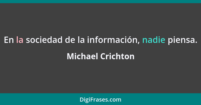 En la sociedad de la información, nadie piensa.... - Michael Crichton
