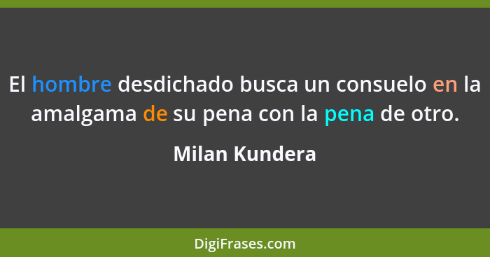 El hombre desdichado busca un consuelo en la amalgama de su pena con la pena de otro.... - Milan Kundera