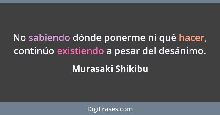 No sabiendo dónde ponerme ni qué hacer, continúo existiendo a pesar del desánimo.... - Murasaki Shikibu