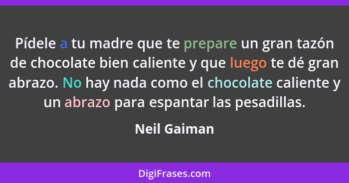 Pídele a tu madre que te prepare un gran tazón de chocolate bien caliente y que luego te dé gran abrazo. No hay nada como el chocolate c... - Neil Gaiman