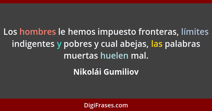 Los hombres le hemos impuesto fronteras, límites indigentes y pobres y cual abejas, las palabras muertas huelen mal.... - Nikolái Gumiliov