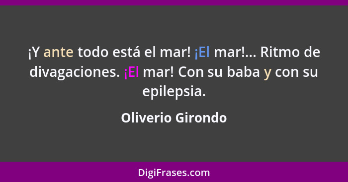 ¡Y ante todo está el mar! ¡El mar!... Ritmo de divagaciones. ¡El mar! Con su baba y con su epilepsia.... - Oliverio Girondo