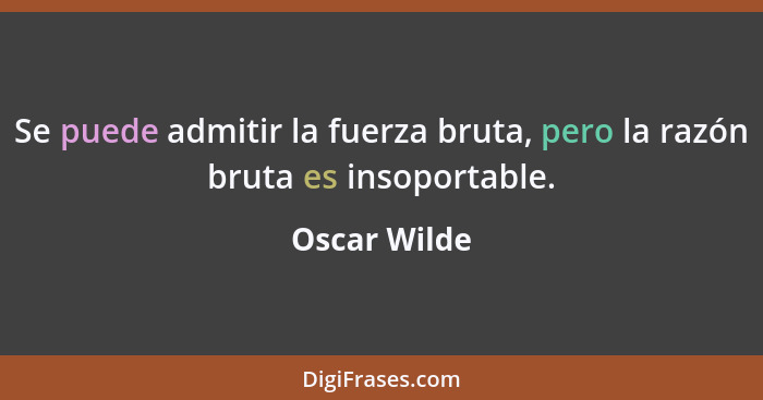 Se puede admitir la fuerza bruta, pero la razón bruta es insoportable.... - Oscar Wilde