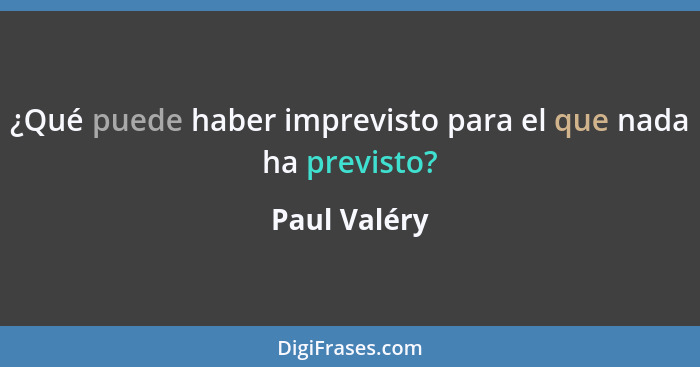 ¿Qué puede haber imprevisto para el que nada ha previsto?... - Paul Valéry