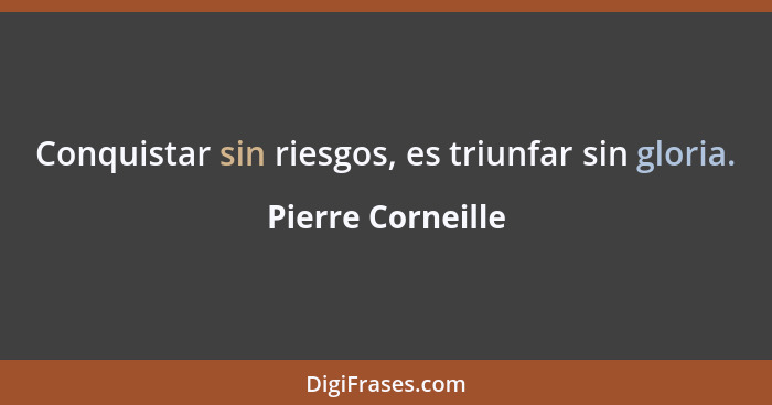 Conquistar sin riesgos, es triunfar sin gloria.... - Pierre Corneille