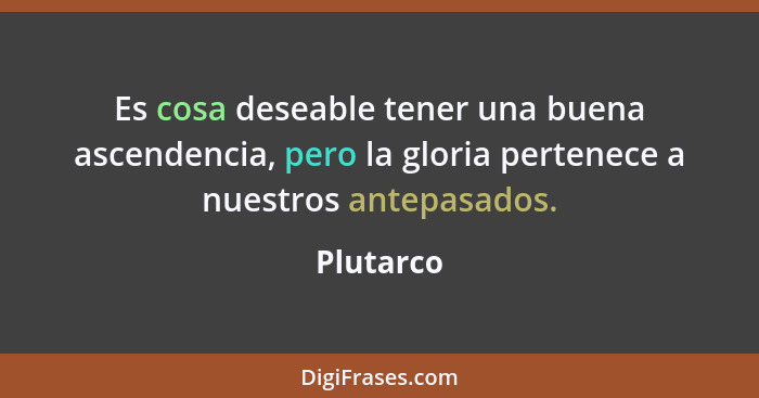 Es cosa deseable tener una buena ascendencia, pero la gloria pertenece a nuestros antepasados.... - Plutarco