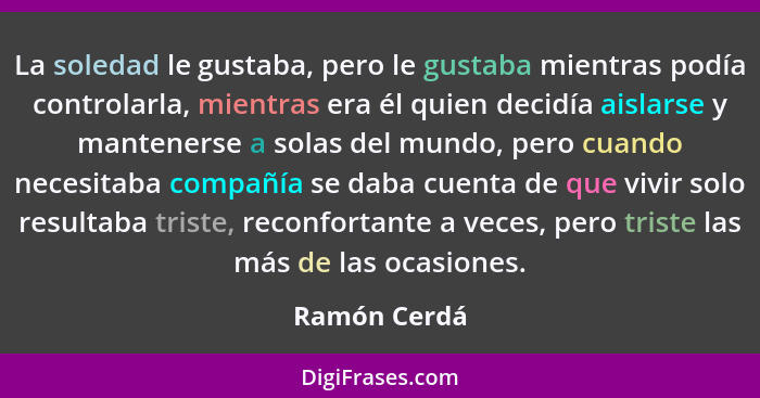 La soledad le gustaba, pero le gustaba mientras podía controlarla, mientras era él quien decidía aislarse y mantenerse a solas del mundo... - Ramón Cerdá