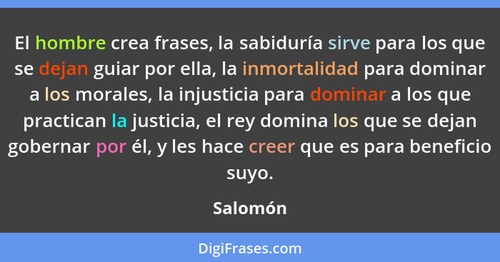 El hombre crea frases, la sabiduría sirve para los que se dejan guiar por ella, la inmortalidad para dominar a los morales, la injusticia pa... - Salomón