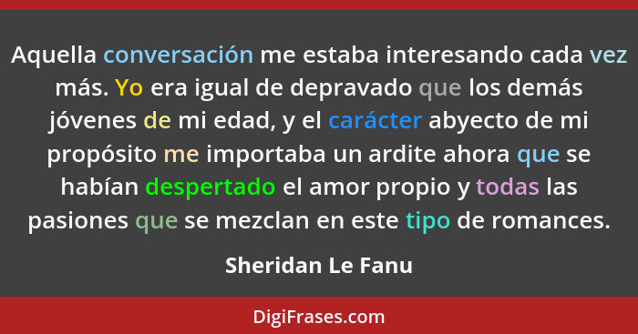 Aquella conversación me estaba interesando cada vez más. Yo era igual de depravado que los demás jóvenes de mi edad, y el carácter... - Sheridan Le Fanu