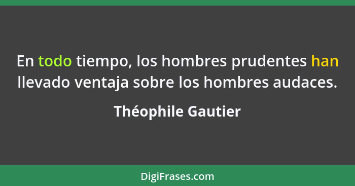 En todo tiempo, los hombres prudentes han llevado ventaja sobre los hombres audaces.... - Théophile Gautier