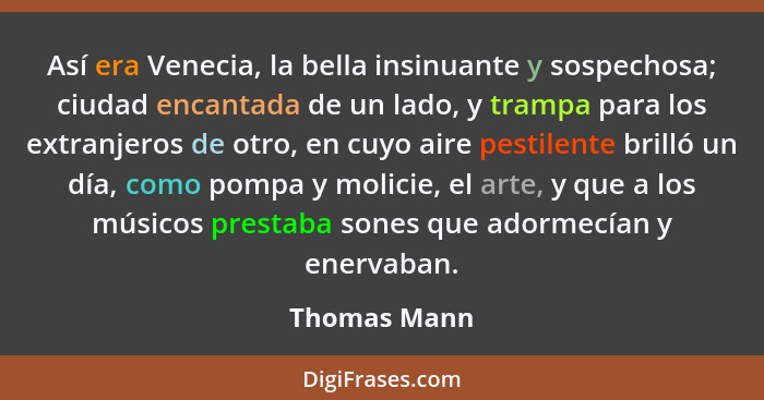 Así era Venecia, la bella insinuante y sospechosa; ciudad encantada de un lado, y trampa para los extranjeros de otro, en cuyo aire pest... - Thomas Mann