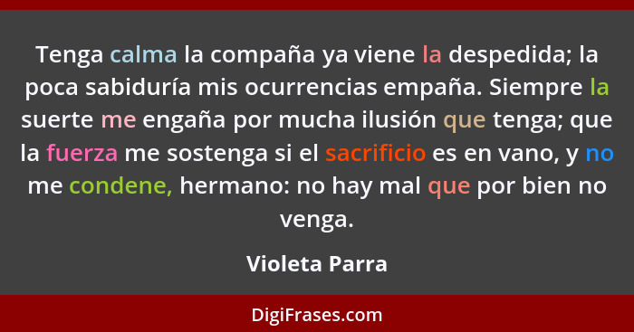 Tenga calma la compaña ya viene la despedida; la poca sabiduría mis ocurrencias empaña. Siempre la suerte me engaña por mucha ilusión... - Violeta Parra