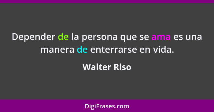 Depender de la persona que se ama es una manera de enterrarse en vida.... - Walter Riso