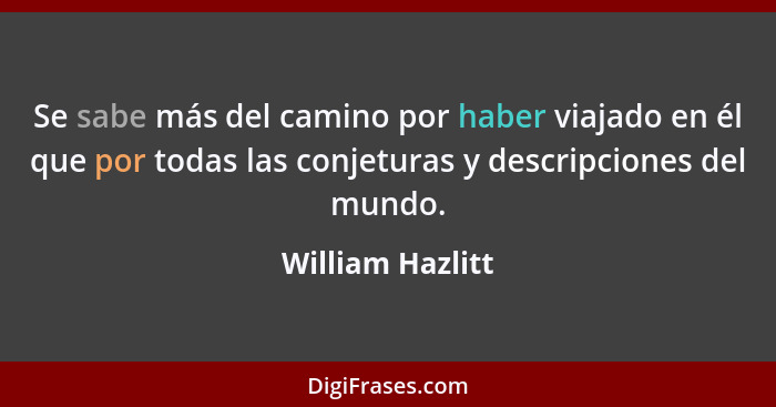 Se sabe más del camino por haber viajado en él que por todas las conjeturas y descripciones del mundo.... - William Hazlitt