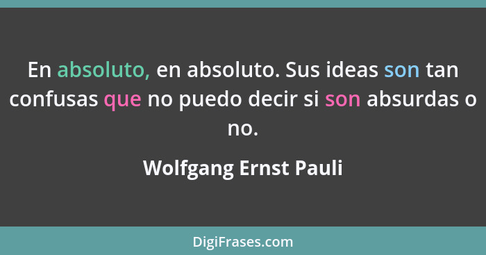 En absoluto, en absoluto. Sus ideas son tan confusas que no puedo decir si son absurdas o no.... - Wolfgang Ernst Pauli