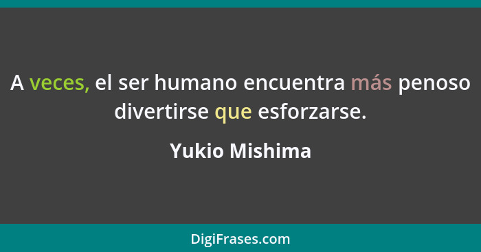A veces, el ser humano encuentra más penoso divertirse que esforzarse.... - Yukio Mishima