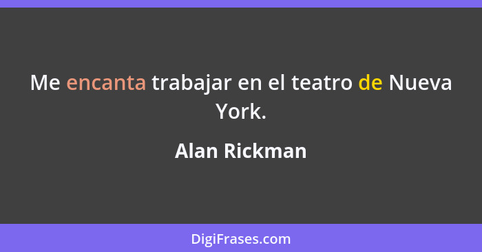 Me encanta trabajar en el teatro de Nueva York.... - Alan Rickman