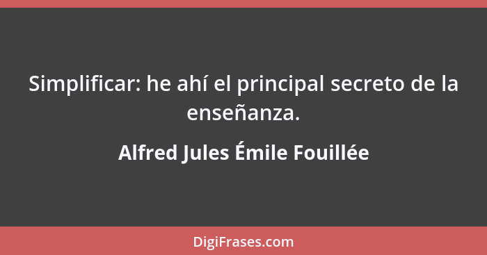Simplificar: he ahí el principal secreto de la enseñanza.... - Alfred Jules Émile Fouillée