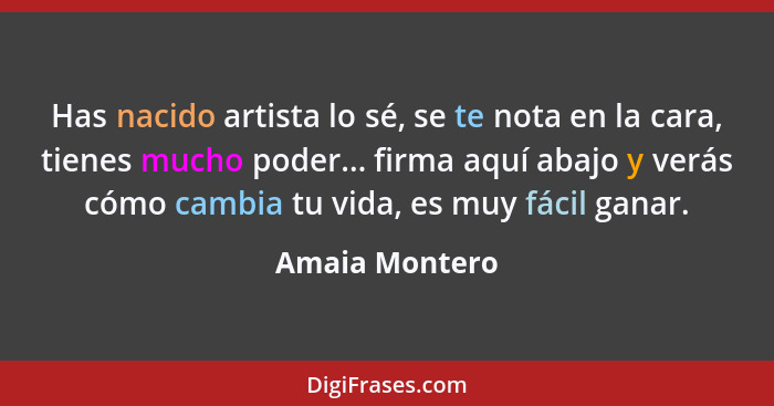 Has nacido artista lo sé, se te nota en la cara, tienes mucho poder... firma aquí abajo y verás cómo cambia tu vida, es muy fácil gana... - Amaia Montero