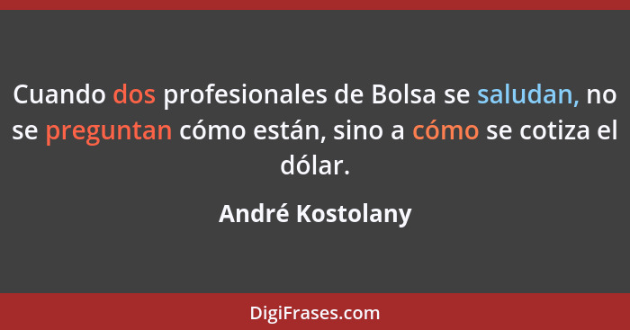 Cuando dos profesionales de Bolsa se saludan, no se preguntan cómo están, sino a cómo se cotiza el dólar.... - André Kostolany