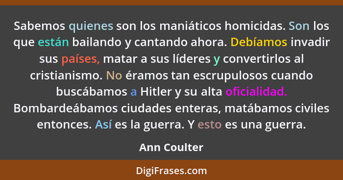 Sabemos quienes son los maniáticos homicidas. Son los que están bailando y cantando ahora. Debíamos invadir sus países, matar a sus líde... - Ann Coulter