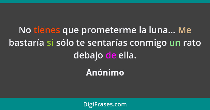 No tienes que prometerme la luna... Me bastaría si sólo te sentarías conmigo un rato debajo de ella.... - Anónimo