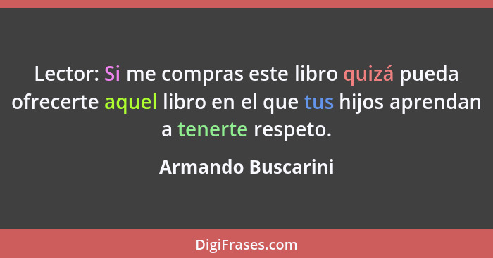 Lector: Si me compras este libro quizá pueda ofrecerte aquel libro en el que tus hijos aprendan a tenerte respeto.... - Armando Buscarini