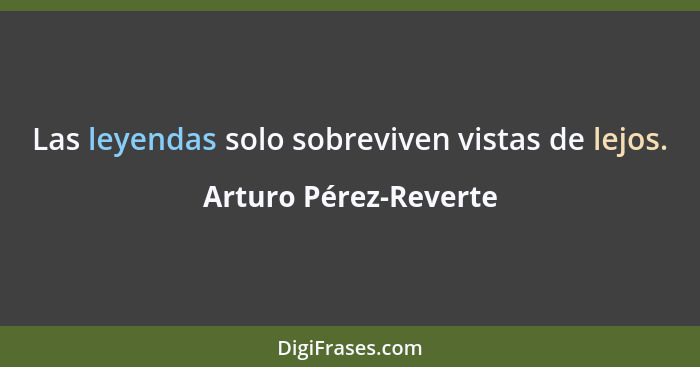 Las leyendas solo sobreviven vistas de lejos.... - Arturo Pérez-Reverte