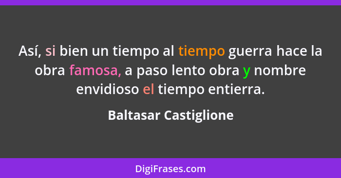 Así, si bien un tiempo al tiempo guerra hace la obra famosa, a paso lento obra y nombre envidioso el tiempo entierra.... - Baltasar Castiglione