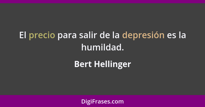El precio para salir de la depresión es la humildad.... - Bert Hellinger