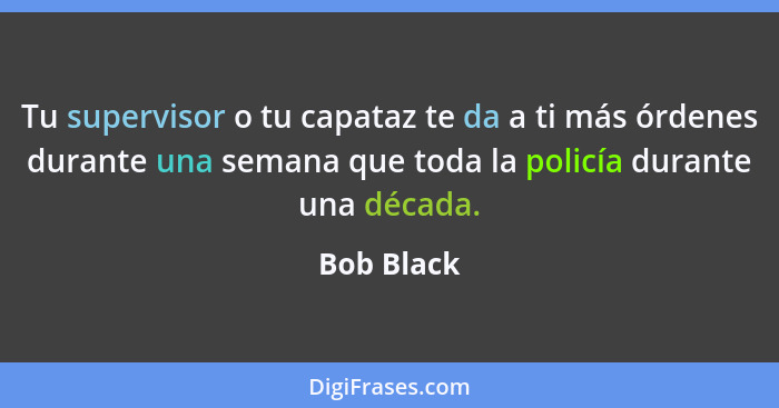 Tu supervisor o tu capataz te da a ti más órdenes durante una semana que toda la policía durante una década.... - Bob Black