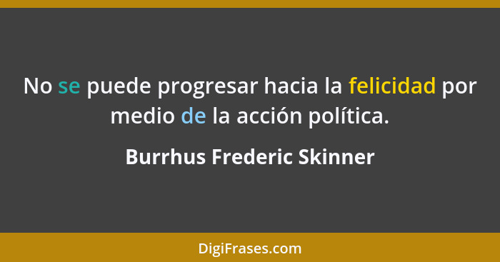 No se puede progresar hacia la felicidad por medio de la acción política.... - Burrhus Frederic Skinner