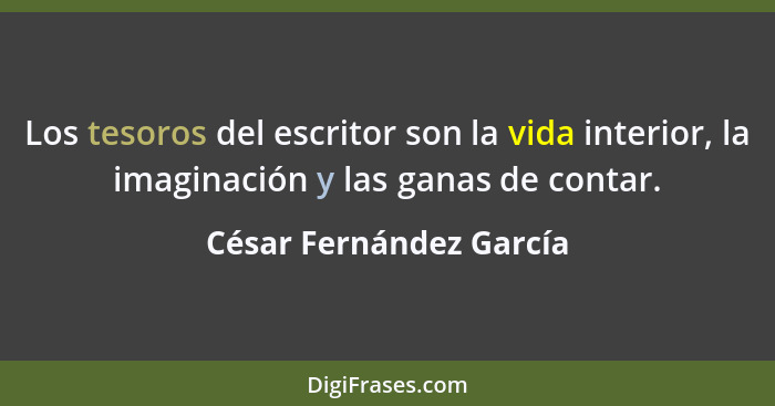 Los tesoros del escritor son la vida interior, la imaginación y las ganas de contar.... - César Fernández García