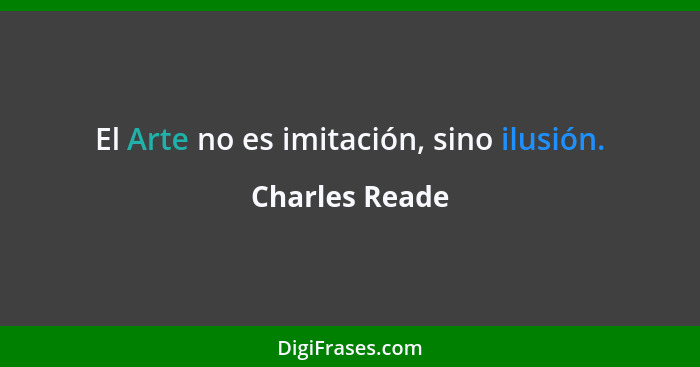 El Arte no es imitación, sino ilusión.... - Charles Reade